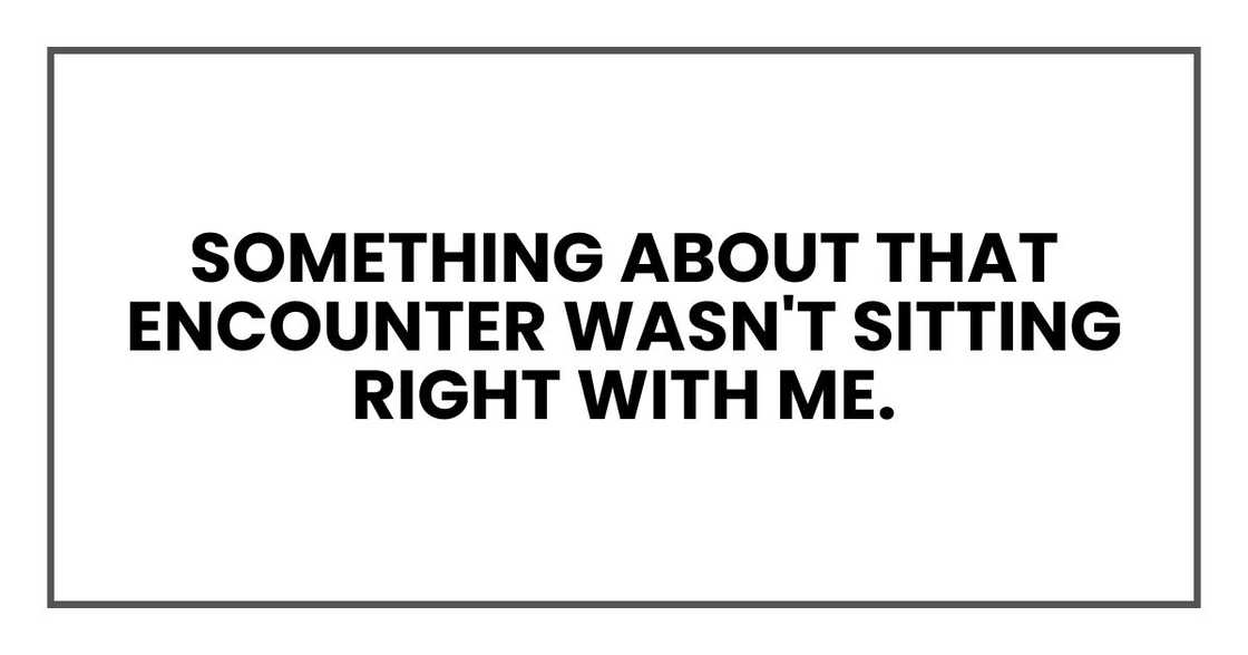 Something about that encounter wasn't sitting right with me. Something about that encounter wasn't sitting right with me.