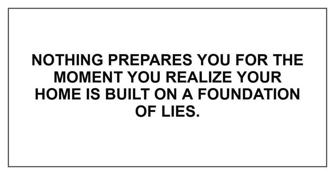 Nothing prepares you for the moment you realize your home is built on a foundation of lies. Nothing prepares you for the moment you realize your home is built on a foundation of lies.