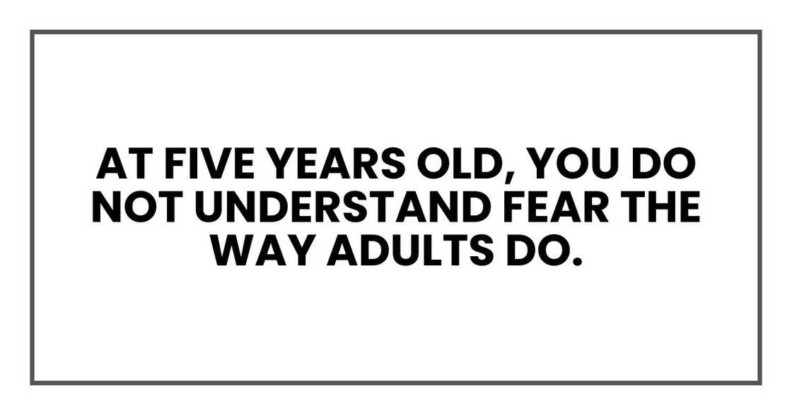 At five years old, you do not understand fear the way adults do.