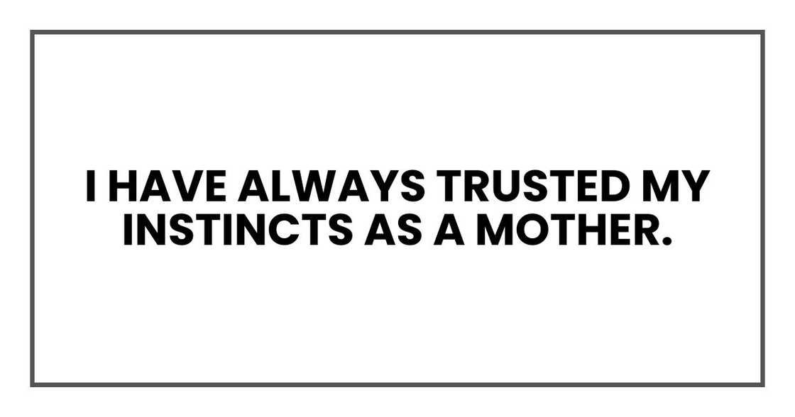 I have always trusted my instincts as a mother. I have always trusted my instincts as a mother.
