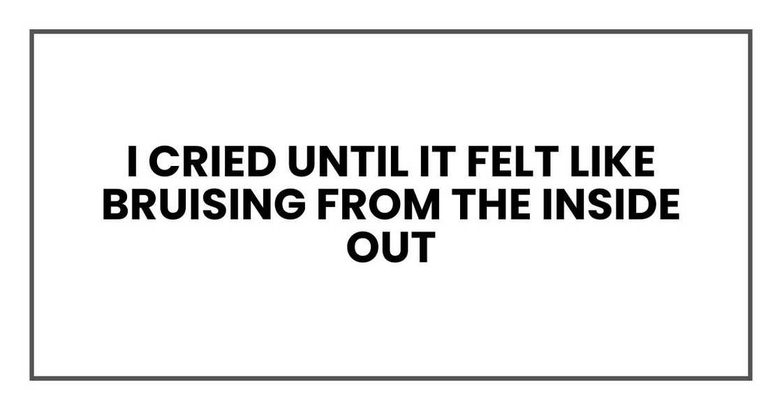 I cried until it felt like bruising from the inside out I cried until it felt like bruising from the inside out