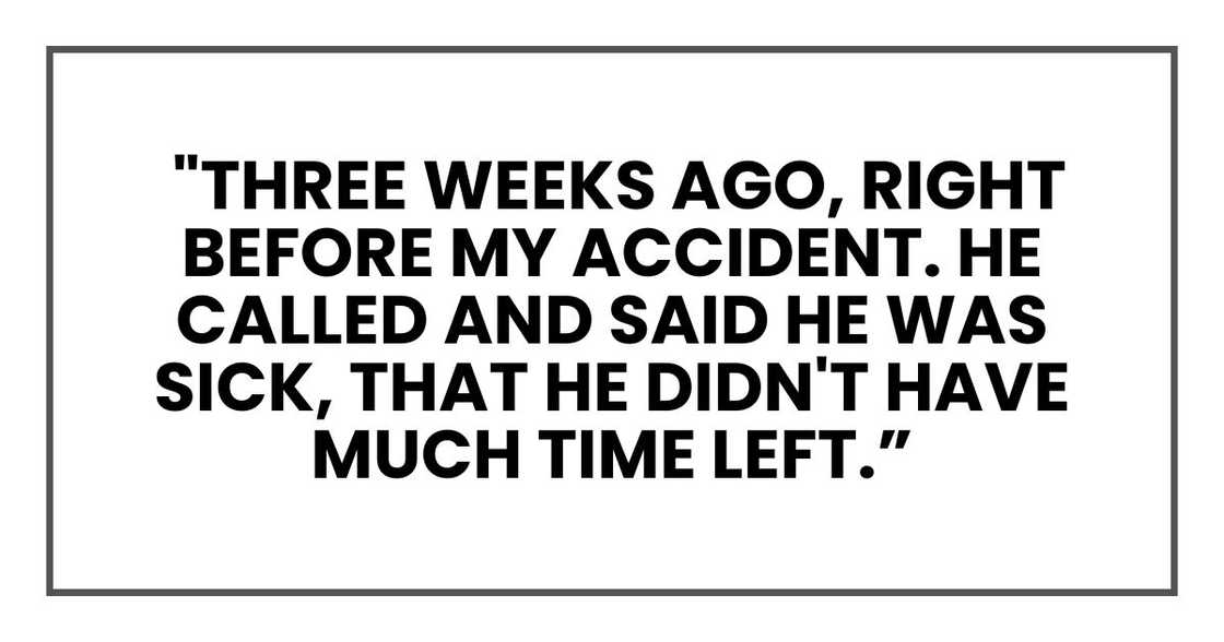 "Three weeks ago, right before my accident. He called and said he was sick, that he didn't have much time left.