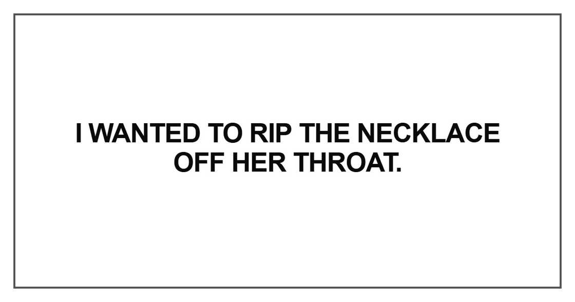 I wanted to rip the necklace off her throat I wanted to rip the necklace off her throat