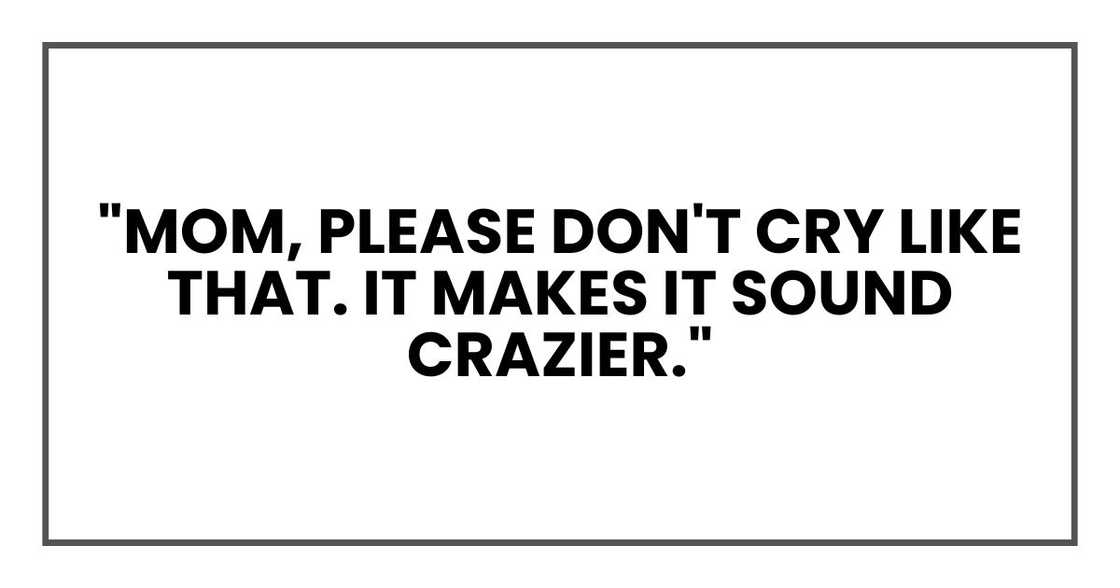 "Mom, please don't cry like that. It makes it sound crazier." "Mom, please don't cry like that. It makes it sound crazier."