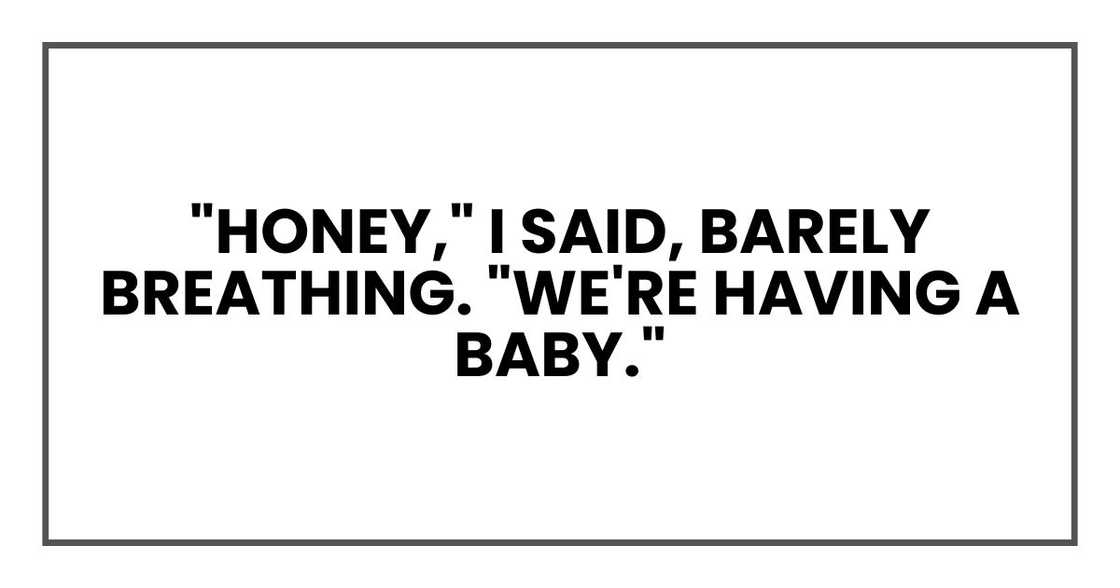 "Honey," I said, barely breathing. "We're having a baby." "Honey," I said, barely breathing. "We're having a baby."