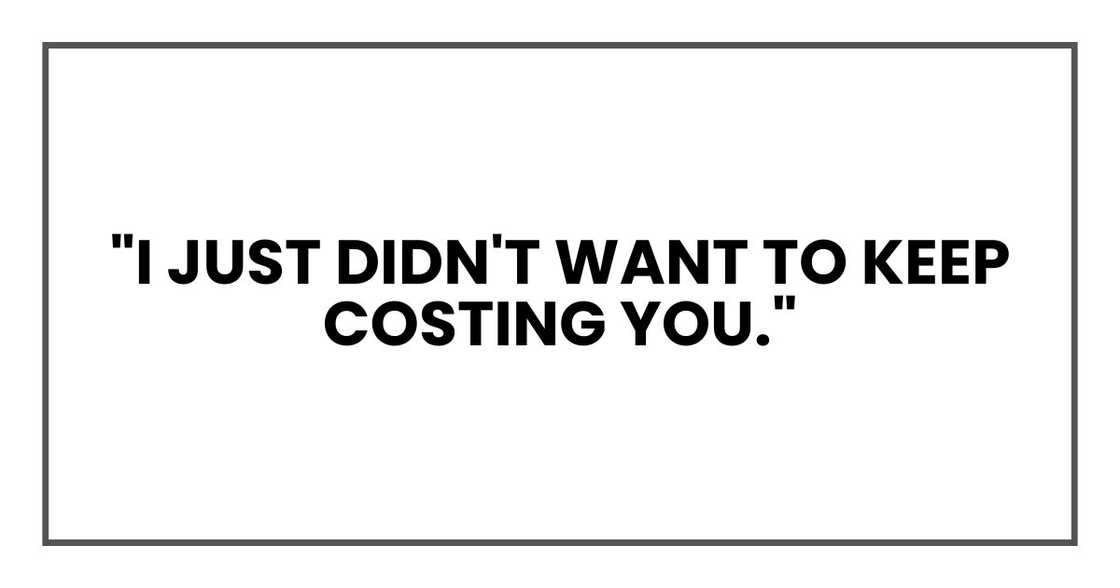 "I just didn't want to keep costing you." "I just didn't want to keep costing you."