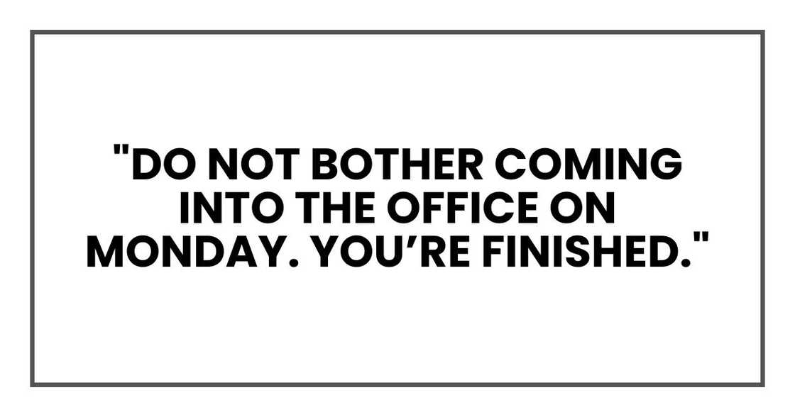 "Do not bother coming into the office on Monday. You’re finished." "Do not bother coming into the office on Monday. You’re finished."