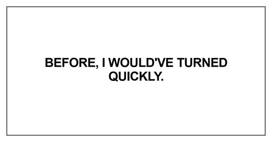 Before, I would've turned quickly