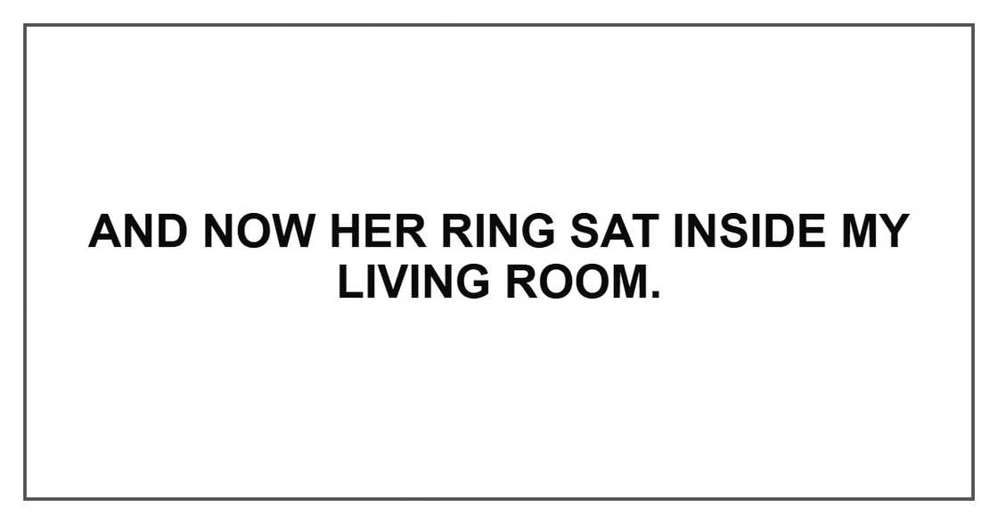 And now her ring sat inside my living room. And now her ring sat inside my living room.