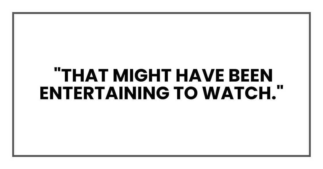 "that might have been entertaining to watch."
