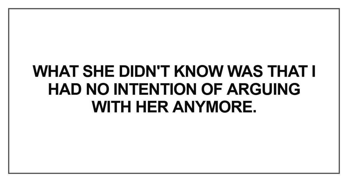 What she didn't know was that I had no intention of arguing with her anymore. What she didn't know was that I had no intention of arguing with her anymore.