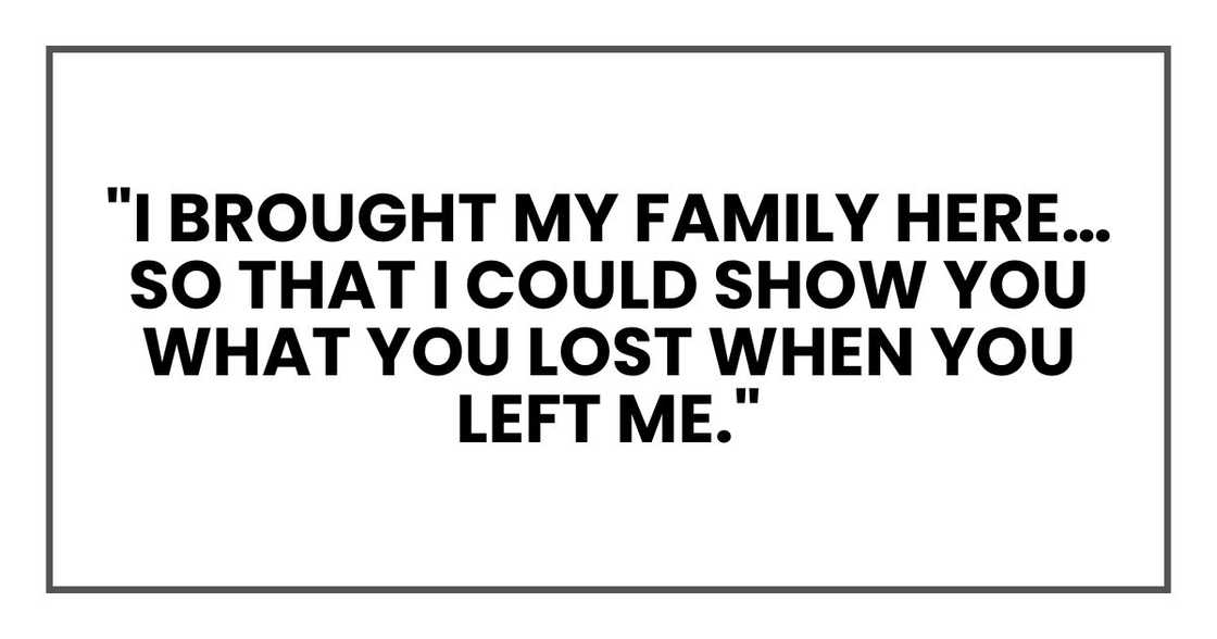 "I brought my family here… so that I could show you what you lost when you left me."