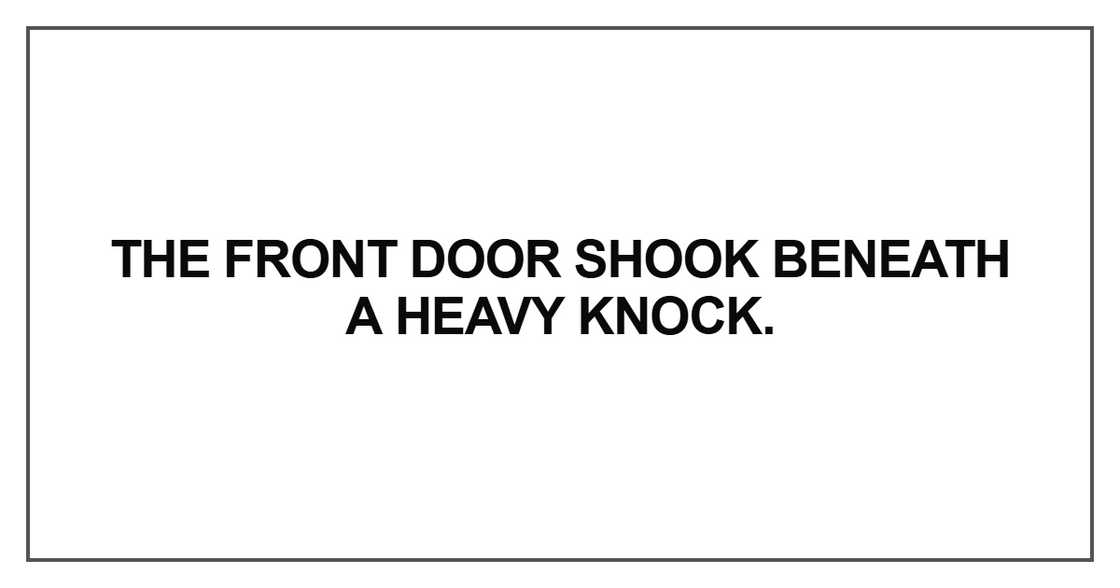The front door shook beneath a heavy knock The front door shook beneath a heavy knock