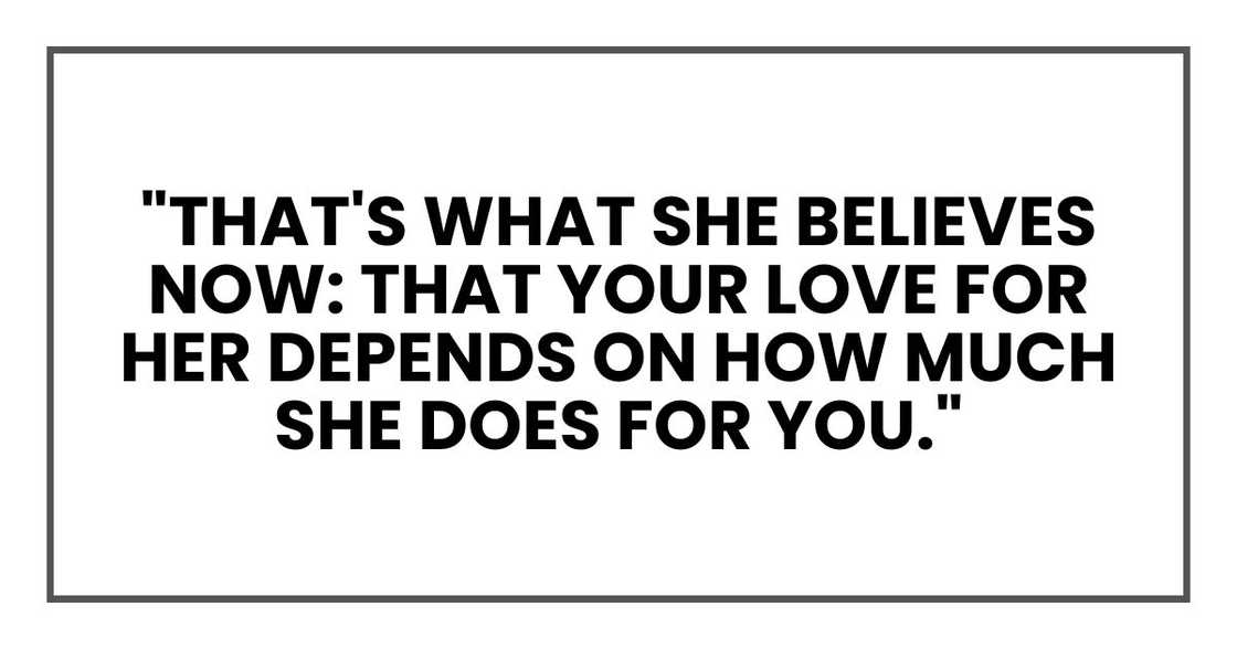 "That's what she believes now: that your love for her depends on how much she does for you." "That's what she believes now: that your love for her depends on how much she does for you."