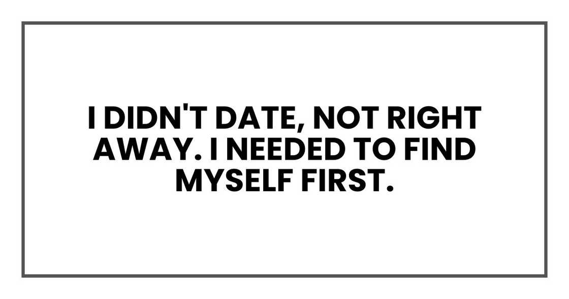 I didn't date, not right away. I needed to find myself first. I didn't date, not right away. I needed to find myself first.