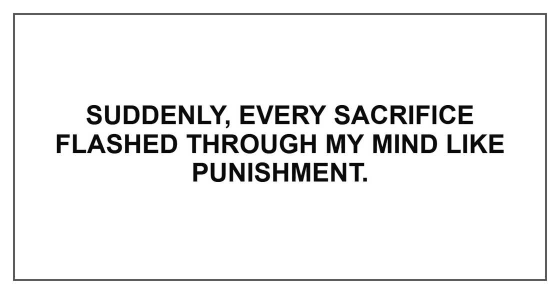 Suddenly, every sacrifice flashed through my mind like punishment. Suddenly, every sacrifice flashed through my mind like punishment.