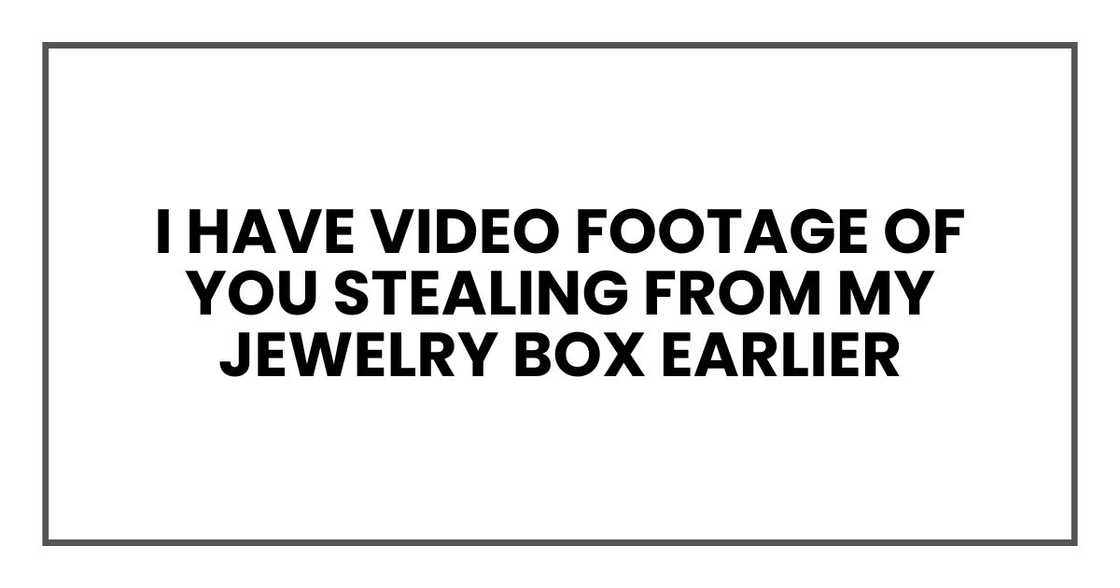 I have video footage of you stealing from my jewelry box earlier