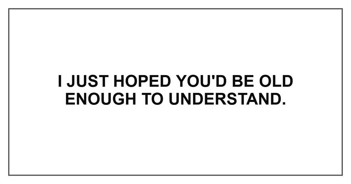 I just hoped you'd be old enough to understand. I just hoped you'd be old enough to understand.
