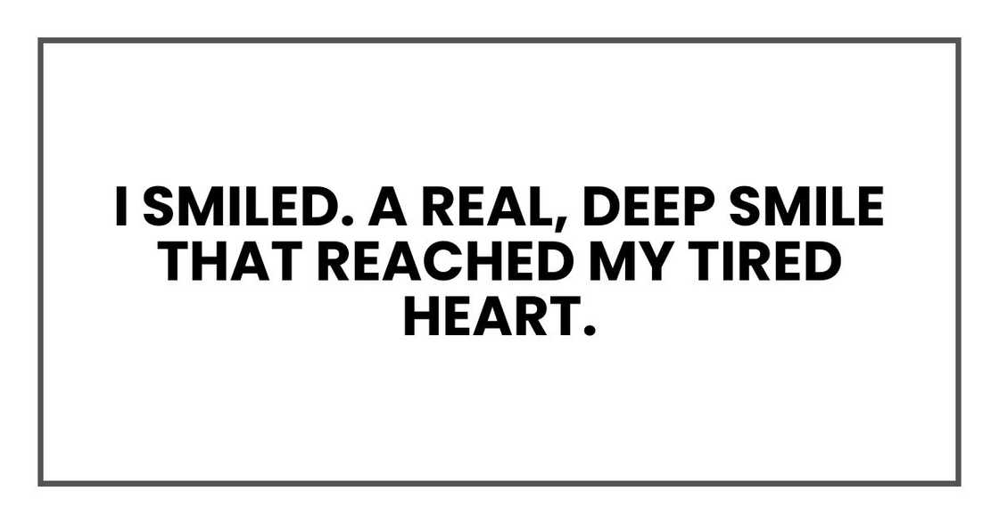 I smiled. A real, deep smile that reached my tired heart.