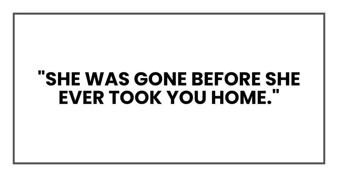 "She was gone before she ever took you home." "She was gone before she ever took you home."