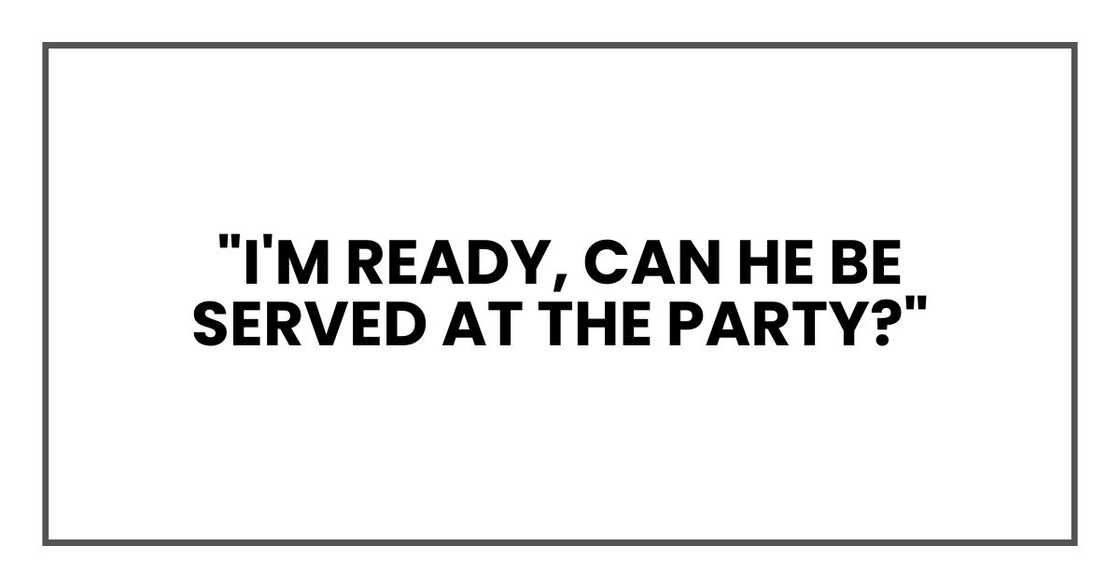 "I'm ready," I told her. "Can he be served at the party?" "I'm ready," I told her. "Can he be served at the party?"