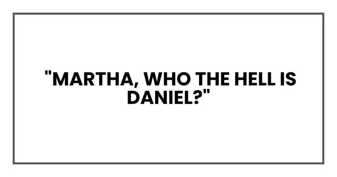 "Martha, who the hell is Daniel?" "Martha, who the hell is Daniel?"