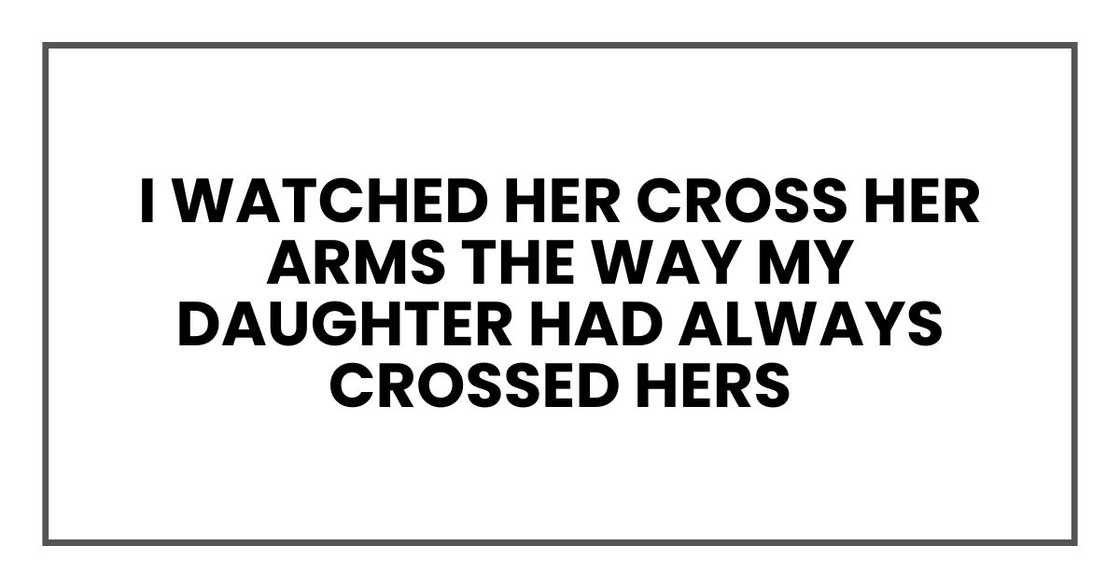 I watched her cross her arms the way my daughter had always crossed hers I watched her cross her arms the way my daughter had always crossed hers