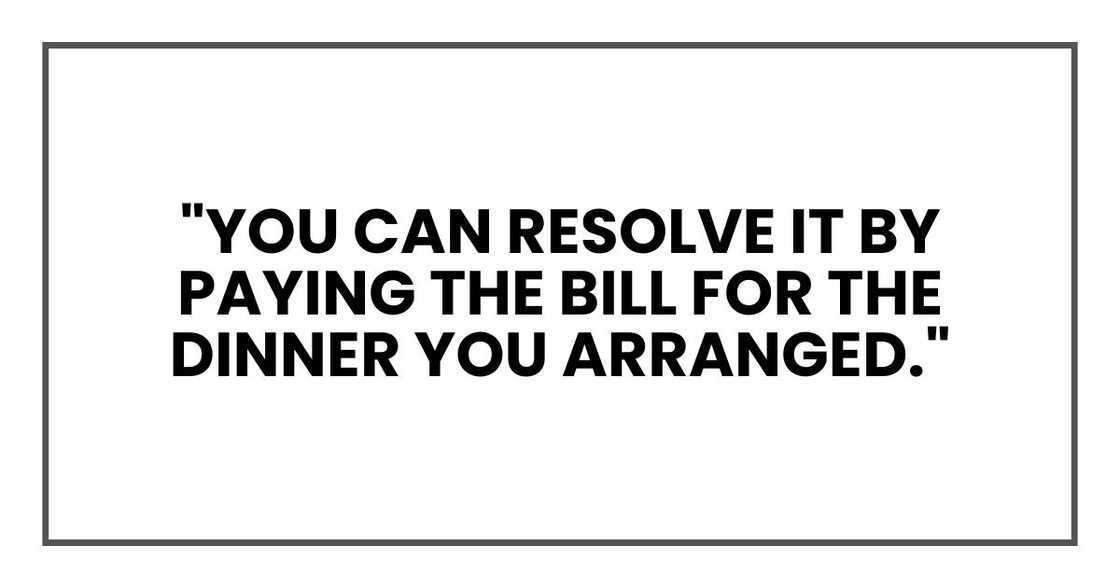 "Wonderful. Then you can resolve it by paying the bill for the dinner you arranged."