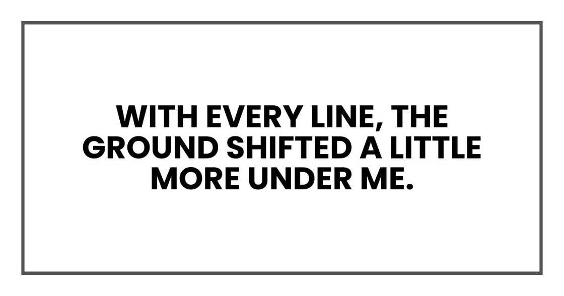 with every line, the ground shifted a little more under me. with every line, the ground shifted a little more under me.