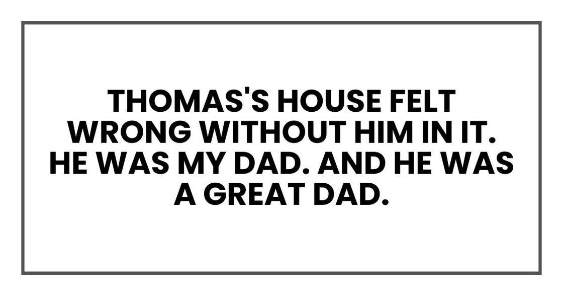 Thomas's house felt wrong without him in it. He was my dad. And he was a great Dad.