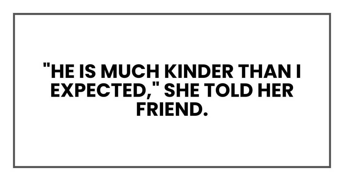 "He is much kinder than I expected," she told her friend. "He is much kinder than I expected," she told her friend.