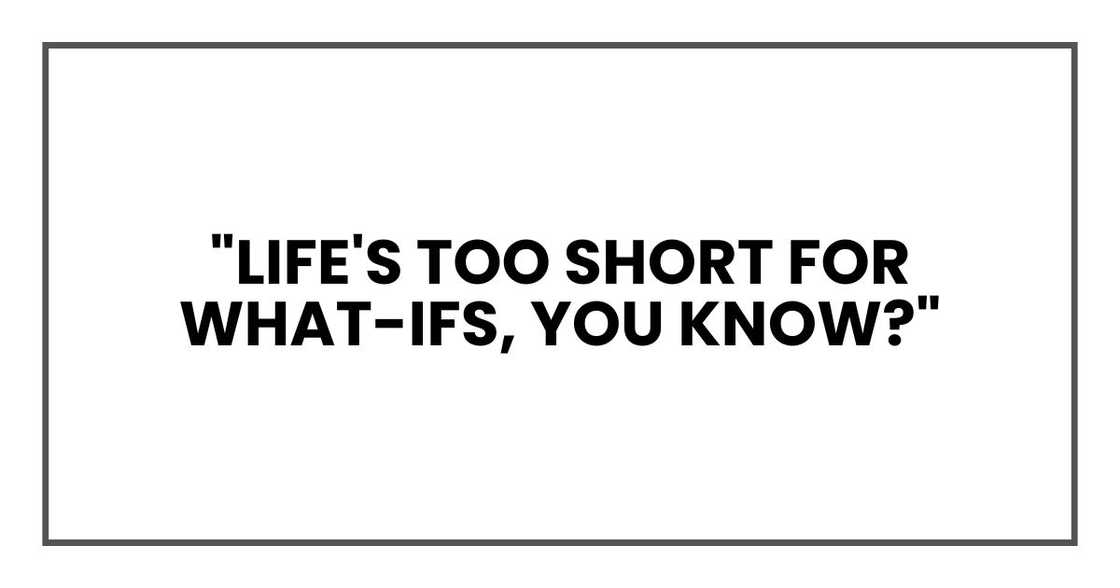 "Life's too short for what-ifs, you know?" "Life's too short for what-ifs, you know?"