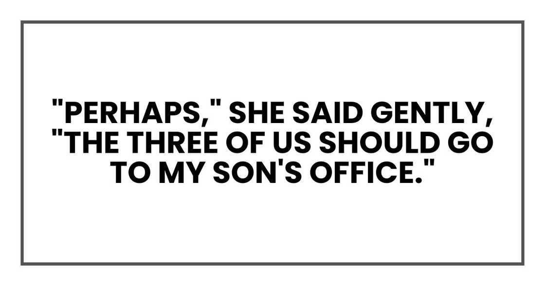 "Perhaps," she said gently, "the three of us should go to my son's office." "Perhaps," she said gently, "the three of us should go to my son's office."