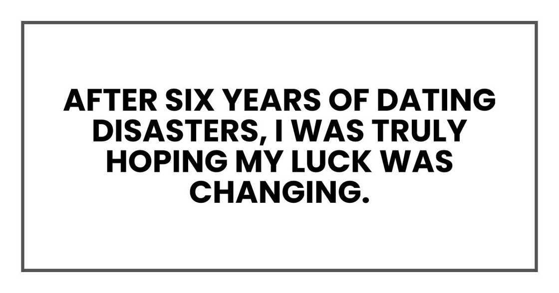 After six years of dating disasters, I was truly hoping my luck was changing. After six years of dating disasters, I was truly hoping my luck was changing.