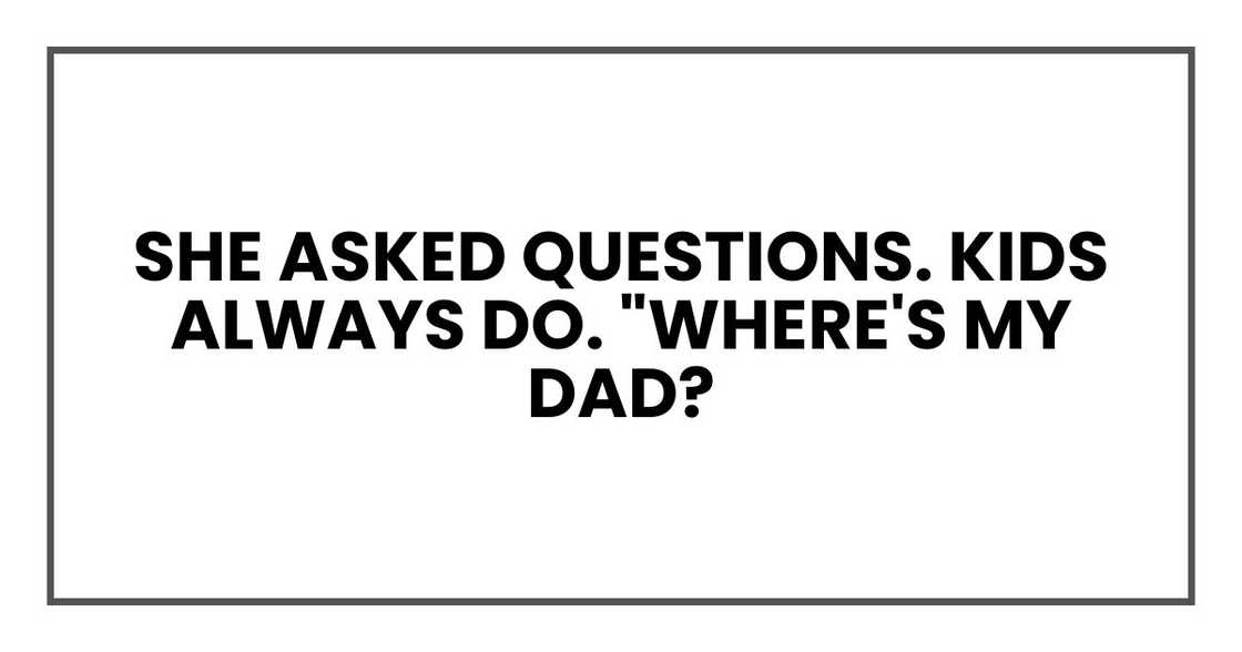 she asked questions. Kids always do. "Where's my dad?