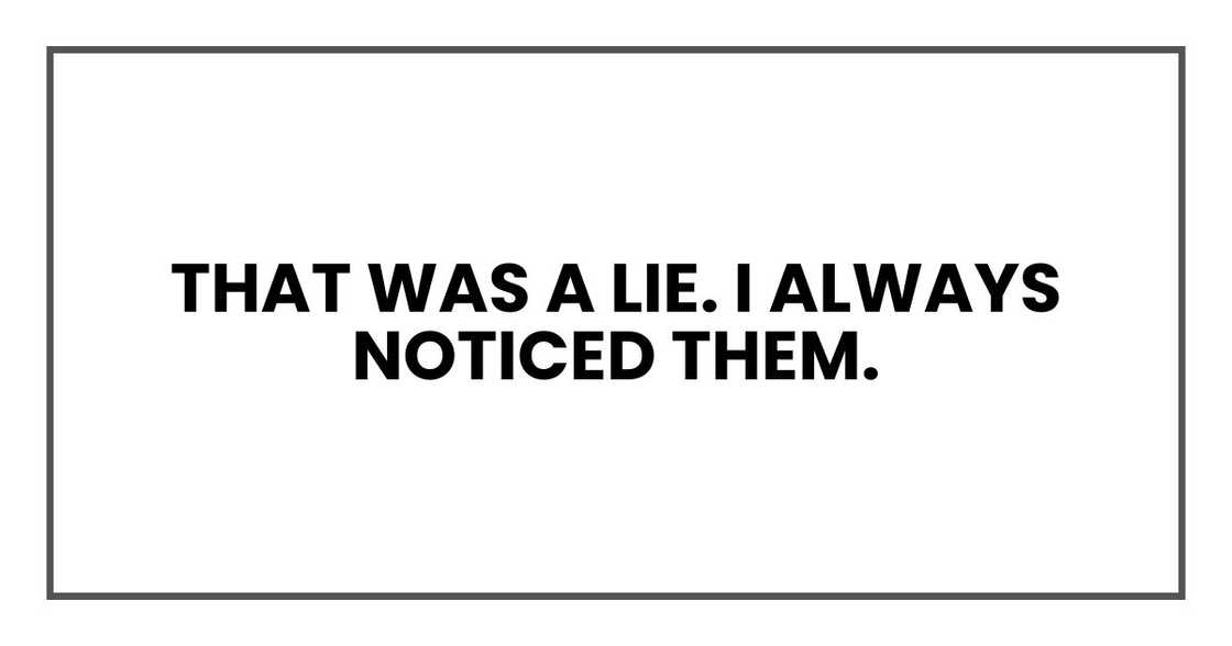 That was a lie. I always noticed them.