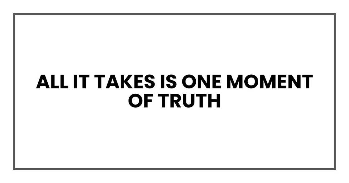 All it takes is one moment of truth All it takes is one moment of truth