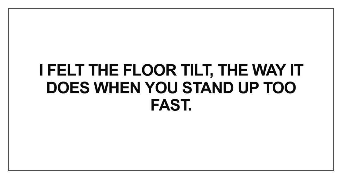 I felt the floor tilt, the way