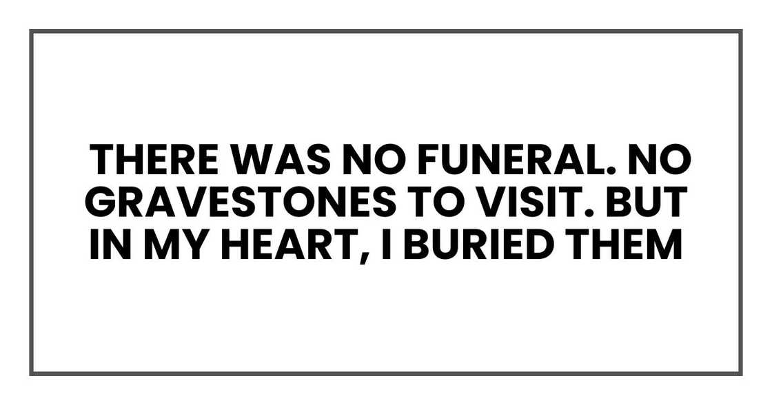 There was no funeral. No gravestones to visit. But in my heart, I buried them There was no funeral. No gravestones to visit. But in my heart, I buried them