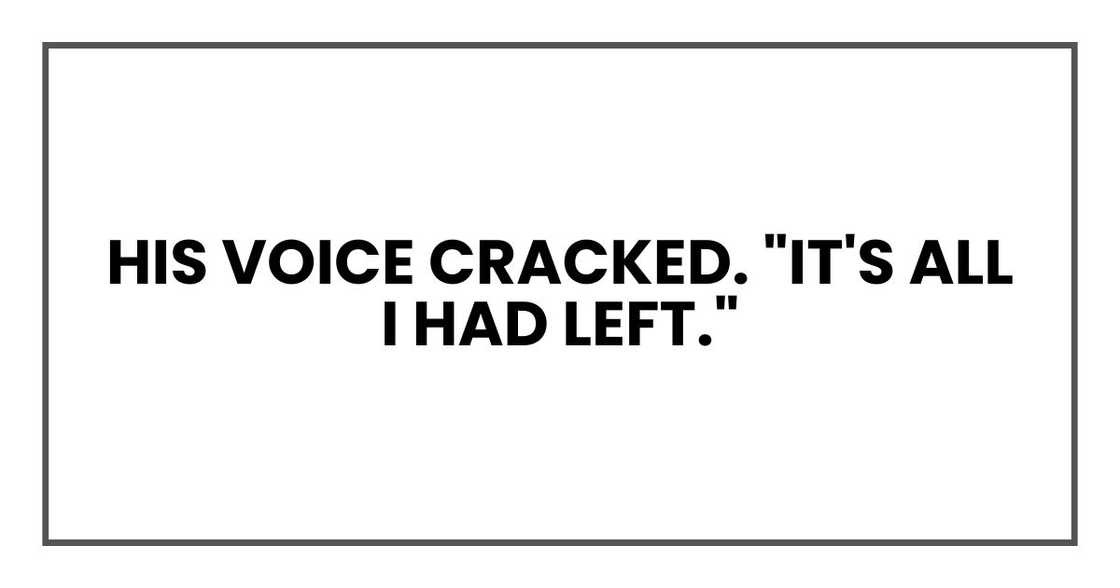 His voice cracked. "It's all I had left." His voice cracked. "It's all I had left."