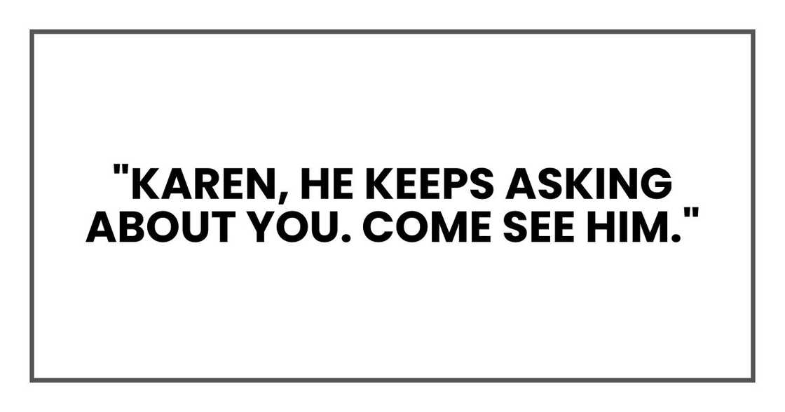 "Karen, he keeps asking about you. Come see him." "Karen, he keeps asking about you. Come see him."