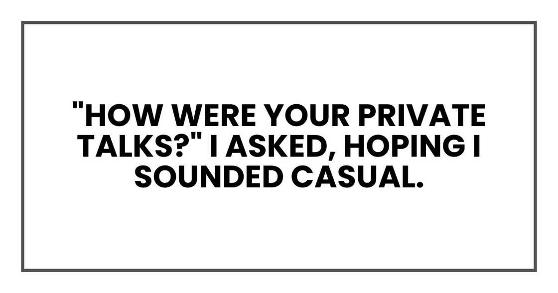 "How were your private talks?" I asked, hoping I sounded casual.