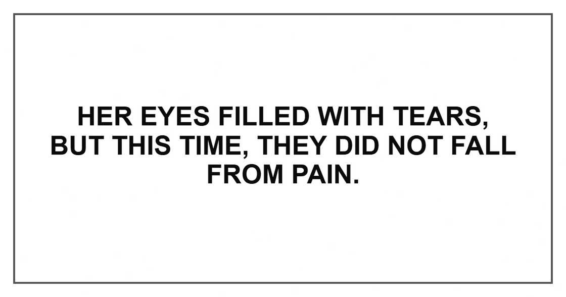 Her eyes filled with tears, but this time, they did not fall from pain.