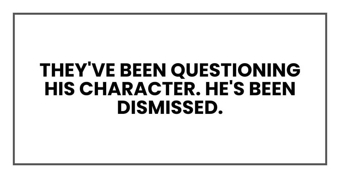 they've been questioning his character. He's been dismissed. they've been questioning his character. He's been dismissed.