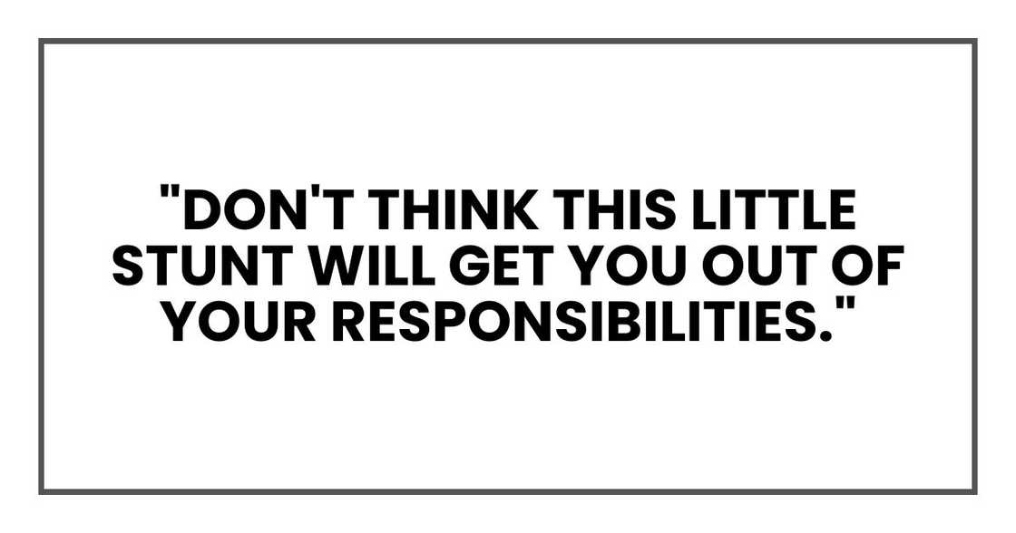 "Don't think this little stunt will get you out of your responsibilities," "Don't think this little stunt will get you out of your responsibilities,"