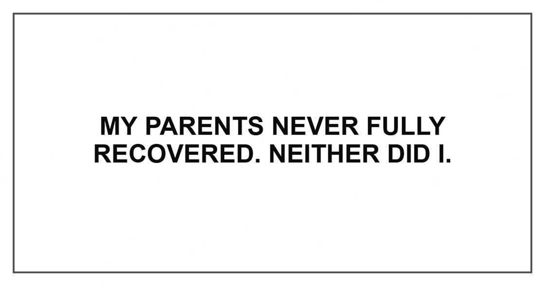 My parents never fully recovered. Neither did I.