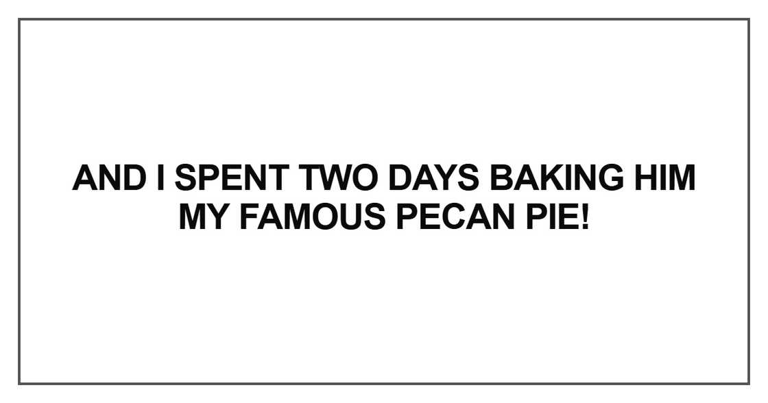 And I spent two days baking him And I spent two days baking him