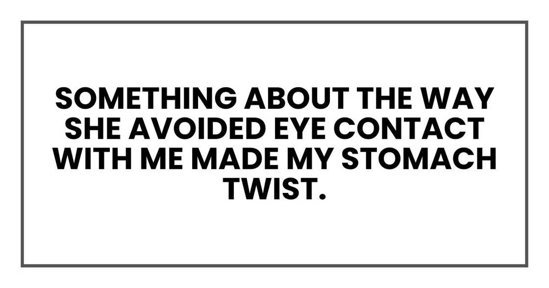 something about the way she avoided eye contact with me made my stomach twist. something about the way she avoided eye contact with me made my stomach twist.