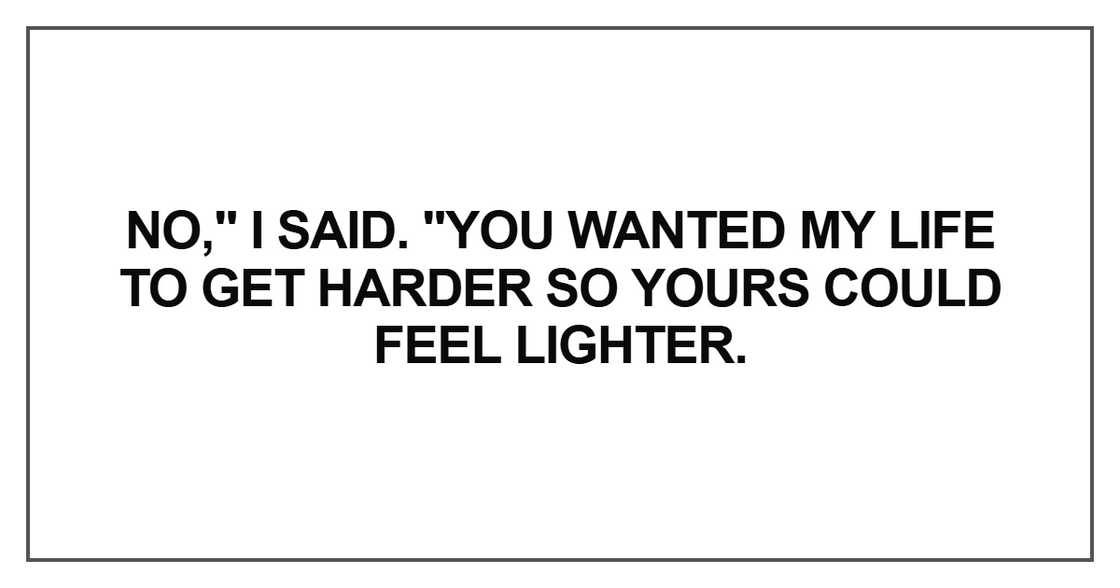 You wanted my life to get harder so yours could feel lighter