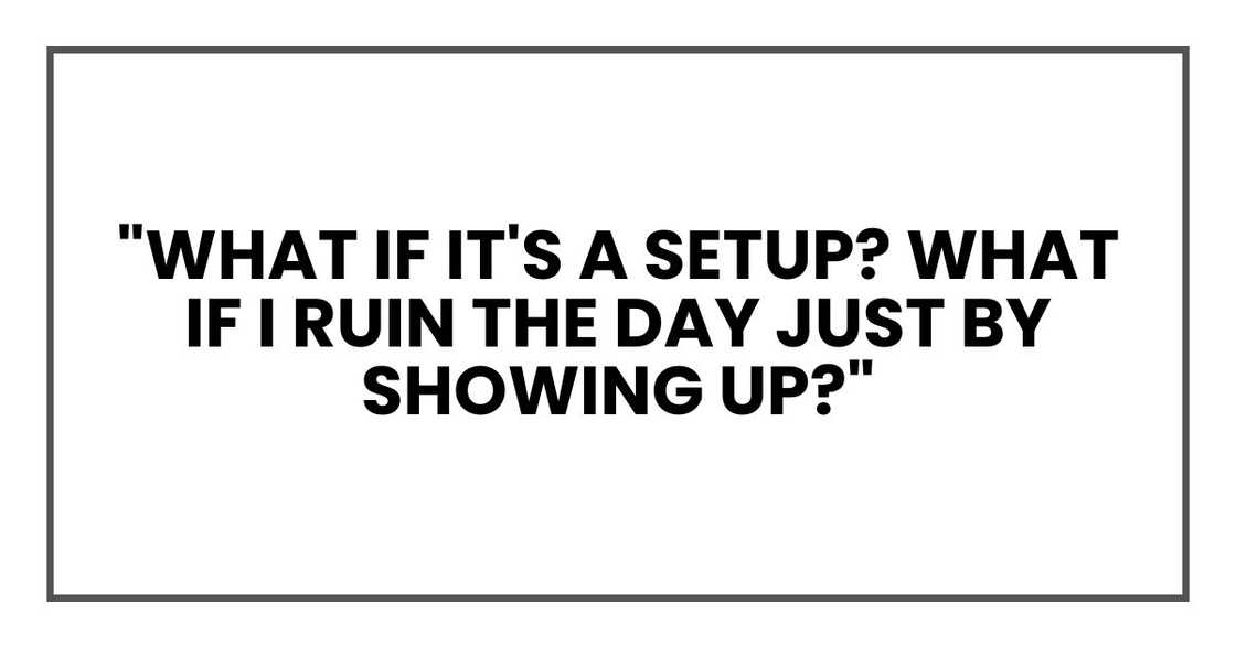 "What if it's a setup? What if I ruin the day just by showing up?" "What if it's a setup? What if I ruin the day just by showing up?"